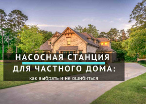 Насосная станция для частного дома: как выбрать и не ошибиться
